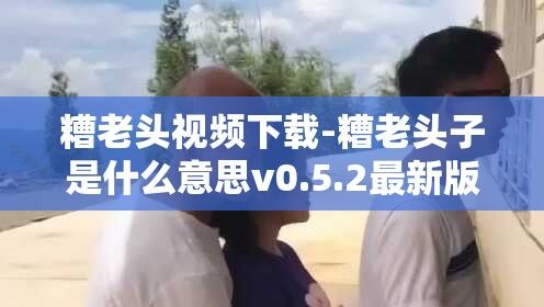 糟老头视频下载-糟老头子是什么意思v0.5.2最新版